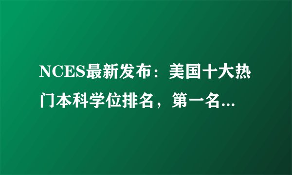 NCES最新发布:美国十大热门本科学位排名,第一名当之无愧