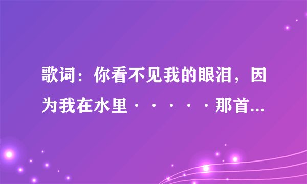 歌词：你看不见我的眼泪，因为我在水里·····那首叫什么？