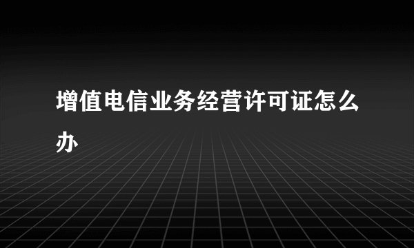 增值电信业务经营许可证怎么办
