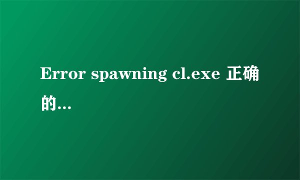 Error spawning cl.exe 正确的程序运行的时候总出现这样的问题是怎么回事 看过网上的还是没改好 求高手帮