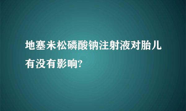 地塞米松磷酸钠注射液对胎儿有没有影响?