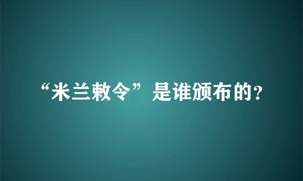 “米兰敕令”是谁颁布的？