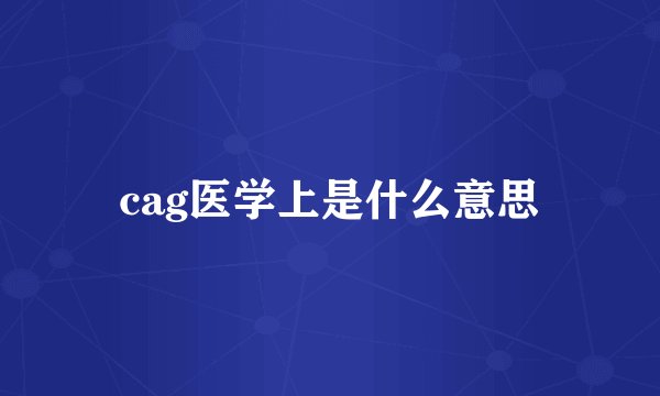 cag医学上是什么意思