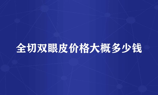 全切双眼皮价格大概多少钱