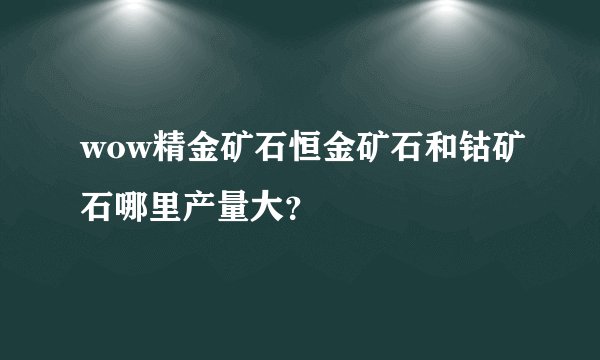 wow精金矿石恒金矿石和钴矿石哪里产量大？