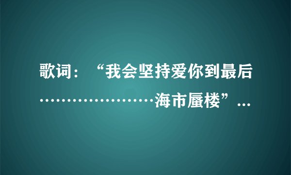 歌词：“我会坚持爱你到最后…………………海市蜃楼”是哪首歌？完整的歌词有吗？谢谢。