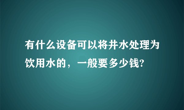 有什么设备可以将井水处理为饮用水的，一般要多少钱?