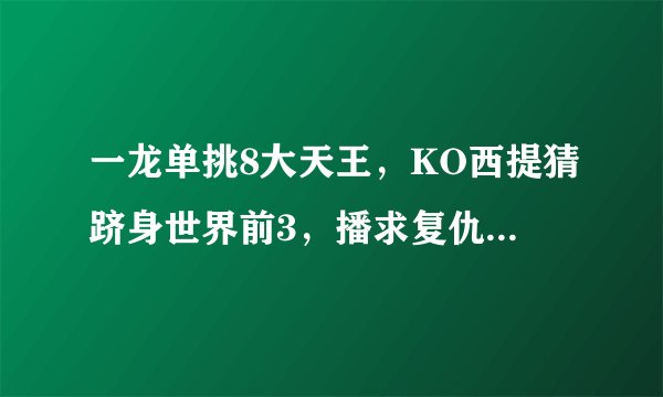 一龙单挑8大天王，KO西提猜跻身世界前3，播求复仇没机会了！