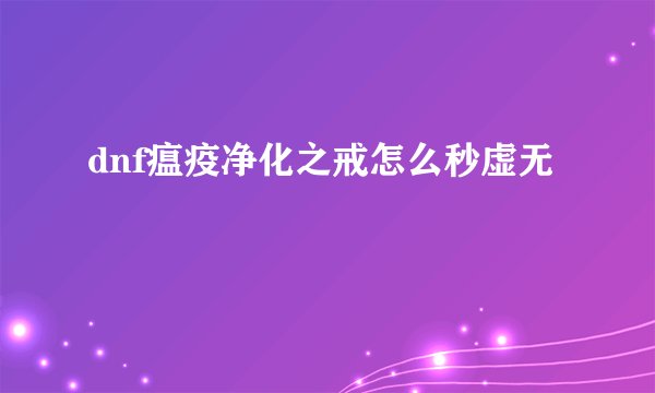 dnf瘟疫净化之戒怎么秒虚无