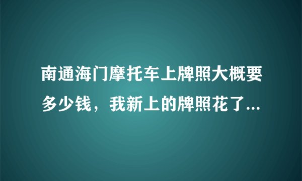 南通海门摩托车上牌照大概要多少钱，我新上的牌照花了1400是让车行的人让的，我就想知道下有没有黑我，感谢高手指点迷津？