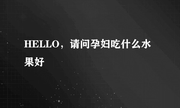 HELLO，请问孕妇吃什么水果好
