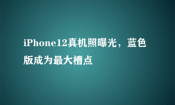 iPhone12真机照曝光，蓝色版成为最大槽点