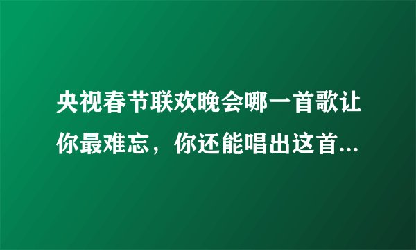 央视春节联欢晚会哪一首歌让你最难忘，你还能唱出这首歌的歌词吗？