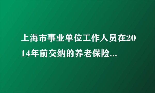上海市事业单位工作人员在2014年前交纳的养老保险能退还给个人吗？