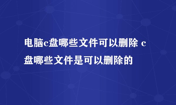 电脑c盘哪些文件可以删除 c盘哪些文件是可以删除的