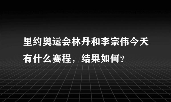里约奥运会林丹和李宗伟今天有什么赛程，结果如何？