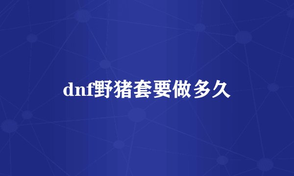 dnf野猪套要做多久