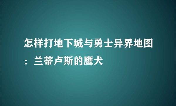 怎样打地下城与勇士异界地图：兰蒂卢斯的鹰犬