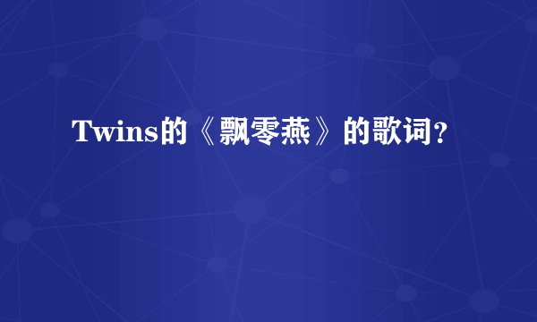 Twins的《飘零燕》的歌词？