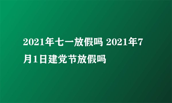 2021年七一放假吗 2021年7月1日建党节放假吗