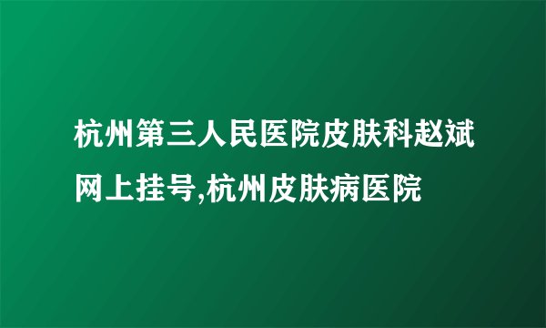 杭州第三人民医院皮肤科赵斌网上挂号,杭州皮肤病医院