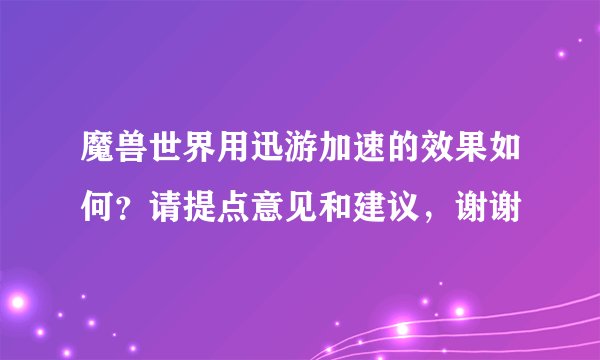魔兽世界用迅游加速的效果如何？请提点意见和建议，谢谢