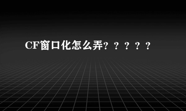 CF窗口化怎么弄？？？？？