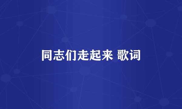 同志们走起来 歌词