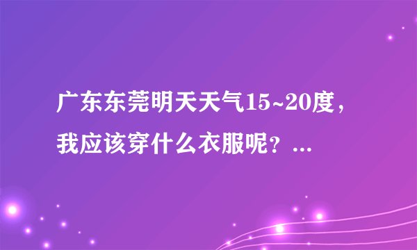 广东东莞明天天气15~20度，我应该穿什么衣服呢？什么鞋子呢？