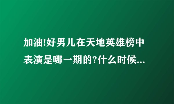 加油!好男儿在天地英雄榜中表演是哪一期的?什么时候播出?什么时候重播?