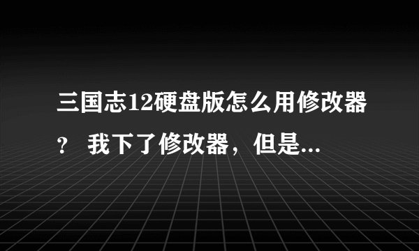 三国志12硬盘版怎么用修改器? 我下了修改器,但是提示:读取Scenario0.dat失败。 求大虾解决、谢谢