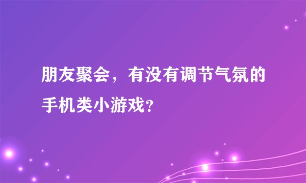 朋友聚会，有没有调节气氛的手机类小游戏？