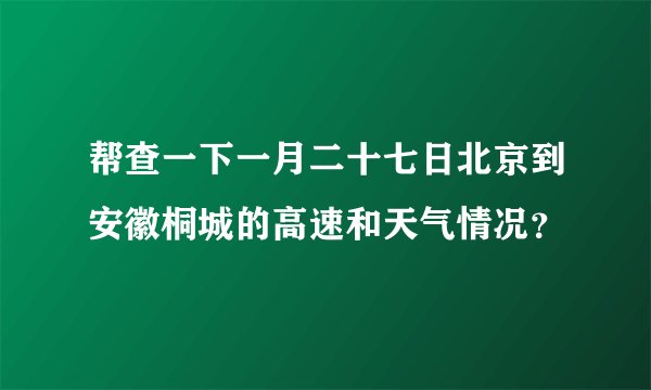 帮查一下一月二十七日北京到安徽桐城的高速和天气情况？