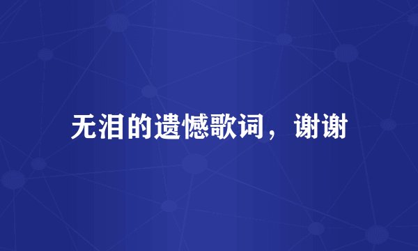 无泪的遗憾歌词，谢谢