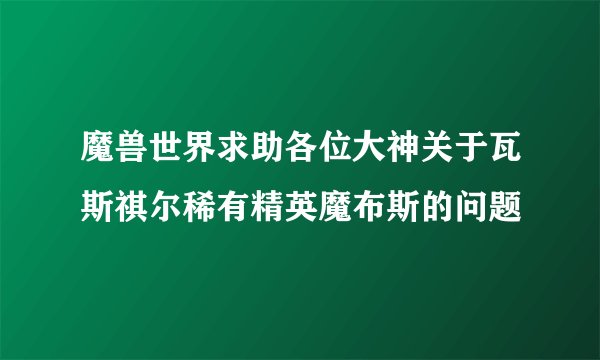 魔兽世界求助各位大神关于瓦斯祺尔稀有精英魔布斯的问题