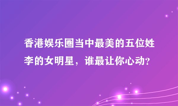香港娱乐圈当中最美的五位姓李的女明星，谁最让你心动？