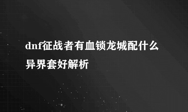 dnf征战者有血锁龙城配什么异界套好解析