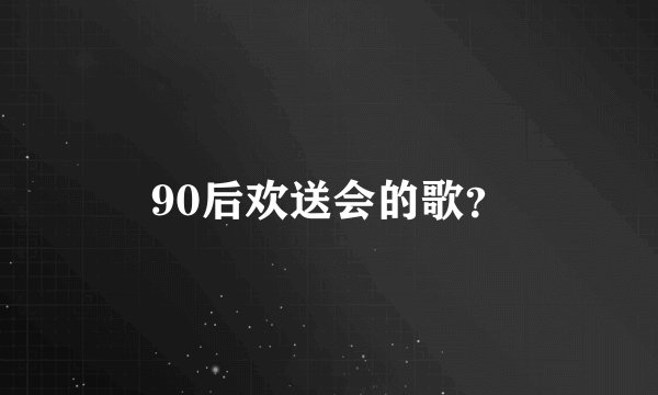 90后欢送会的歌？