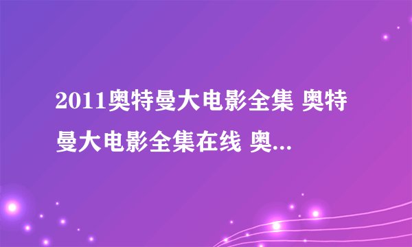 2011奥特曼大电影全集 奥特曼大电影全集在线 奥特曼大电影国语版电影 奥特曼大电影中文版下载