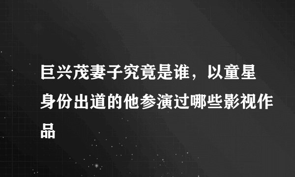 巨兴茂妻子究竟是谁，以童星身份出道的他参演过哪些影视作品