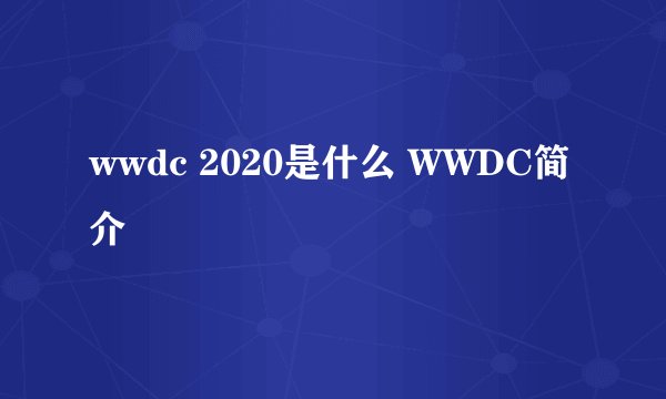 wwdc 2020是什么 WWDC简介