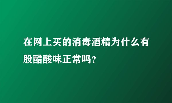在网上买的消毒酒精为什么有股醋酸味正常吗？