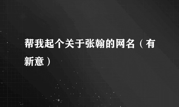 帮我起个关于张翰的网名(有新意)