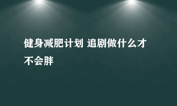 健身减肥计划 追剧做什么才不会胖