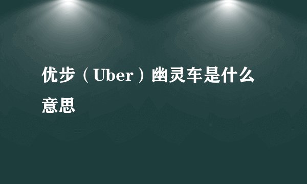 优步（Uber）幽灵车是什么意思