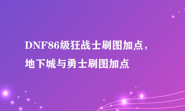 DNF86级狂战士刷图加点，地下城与勇士刷图加点