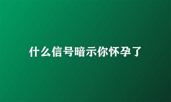 什么信号暗示你怀孕了