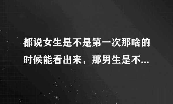都说女生是不是第一次那啥的时候能看出来，那男生是不是第一次那啥的时候看得出来吗？有什么区别呢？