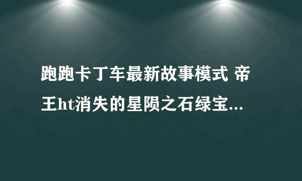 跑跑卡丁车最新故事模式 帝王ht消失的星陨之石绿宝石是在哪个故事模式里？