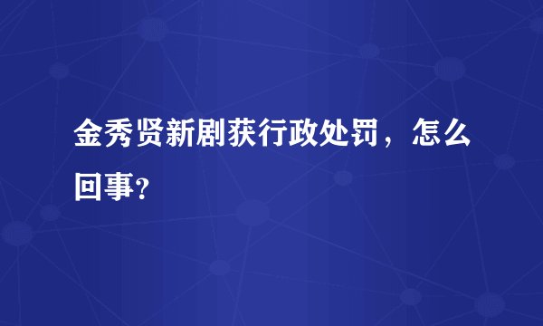 金秀贤新剧获行政处罚，怎么回事？